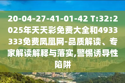 20-04-27-41-01-42 T:32:2025年天天彩免費大全和4933333免費鳳凰網(wǎng)-品質(zhì)解讀、專家解讀解釋與落實,警惕誘導(dǎo)性陷阱