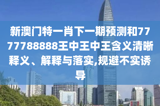 新澳門特一肖下一期預測和7777788888王中王中王含義清晰釋義、解釋與落實,規(guī)避不實誘導