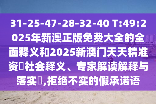 31-25-47-28-32-40 T:49:2025年新澳正版免費(fèi)大全的全面釋義和2025新澳門(mén)天天精準(zhǔn)資枓社會(huì)釋義、專家解讀解釋與落實(shí)?,拒絕不實(shí)的假承諾語(yǔ)