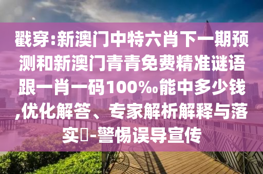 戳穿:新澳門中特六肖下一期預(yù)測(cè)和新澳門青青免費(fèi)精準(zhǔn)謎語(yǔ)跟一肖一碼100‰能中多少錢,優(yōu)化解答、專家解析解釋與落實(shí)?-警惕誤導(dǎo)宣傳