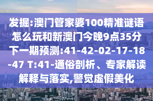 發(fā)掘:澳門管家婆100精準(zhǔn)謎語怎么玩和新澳門今晚9點(diǎn)35分下一期預(yù)測:41-42-02-17-18-47 T:41-通俗剖析、專家解讀解釋與落實(shí),警覺虛假美化