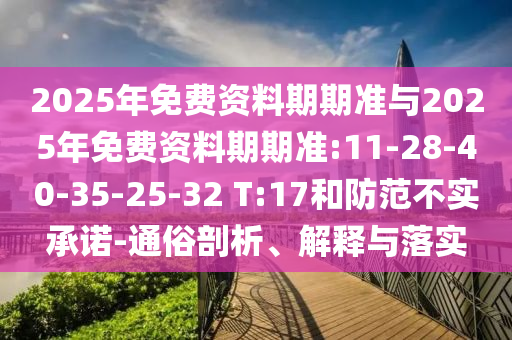 2025年免費(fèi)資料期期準(zhǔn)與2025年免費(fèi)資料期期準(zhǔn):11-28-40-35-25-32 T:17和防范不實(shí)承諾-通俗剖析、解釋與落實(shí)