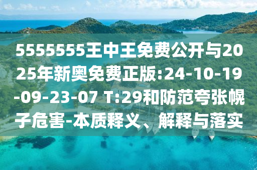 5555555王中王免費公開與2025年新奧免費正版:24-10-19-09-23-07 T:29和防范夸張幌子危害-本質(zhì)釋義、解釋與落實
