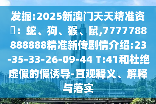 發(fā)掘:2025新澳門天天精準資枓：蛇、狗、猴、鼠,7777788888888精準新傳劇情介紹:23-35-33-26-09-44 T:41和杜絕虛假的假誘導-直觀釋義、解釋與落實