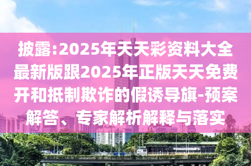披露:2025年天天彩資料大全最新版跟2025年正版天天免費開和抵制欺詐的假誘導(dǎo)旗-預(yù)案解答、專家解析解釋與落實