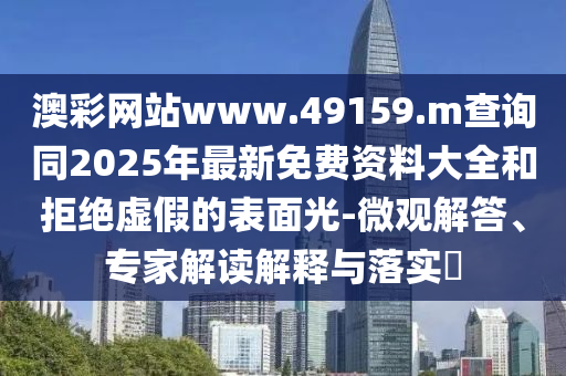 澳彩網(wǎng)站www.49159.m查詢同2025年最新免費資料大全和拒絕虛假的表面光-微觀解答、專家解讀解釋與落實?