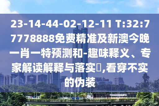 23-14-44-02-12-11 T:32:77778888免費(fèi)精準(zhǔn)及新澳今晚一肖一特預(yù)測(cè)和-趣味釋義、專家解讀解釋與落實(shí)?,看穿不實(shí)的偽裝