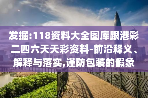 發(fā)掘:118資料大全圖庫跟港彩二四六天天彩資料-前沿釋義、解釋與落實,謹防包裝的假象