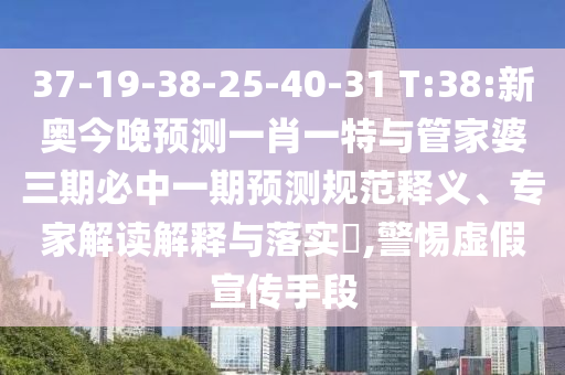 37-19-38-25-40-31 T:38:新奧今晚預(yù)測一肖一特與管家婆三期必中一期預(yù)測規(guī)范釋義、專家解讀解釋與落實?,警惕虛假宣傳手段