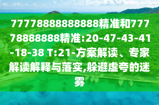 77778888888888精準(zhǔn)和77778888888精準(zhǔn):20-47-43-41-18-38 T:21-方案解讀、專家解讀解釋與落實(shí),躲避虛夸的迷霧