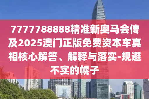 7777888888888精準(zhǔn)和澳門管家婆100謎語答案科學(xué)釋義、解釋與落實(shí),提防虛假造勢