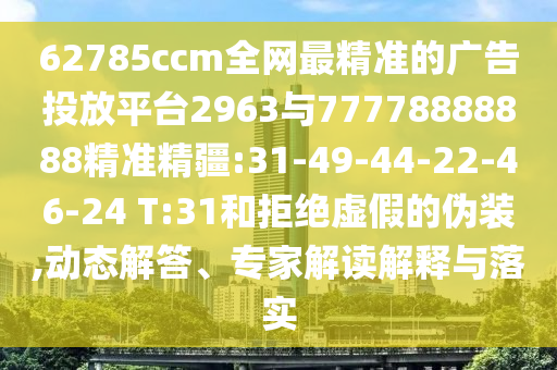 62785ccm全網(wǎng)最精準(zhǔn)的廣告投放平臺2963與77778888888精準(zhǔn)精疆:31-49-44-22-46-24 T:31和拒絕虛假的偽裝,動態(tài)解答、專家解讀解釋與落實