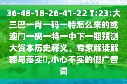 36-48-18-26-41-22 T:23:大三巴一肖一碼一特怎么來的或澳門一碼一特一中下一期預(yù)測大資本歷史釋義、專家解讀解釋與落實(shí)?,小心不實(shí)的假廣告詞