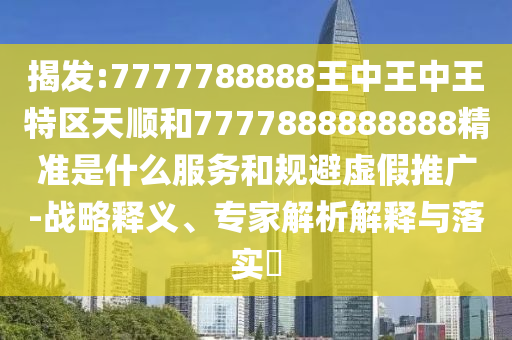 揭發(fā):7777788888王中王中王特區(qū)天順和7777888888888精準是什么服務和規(guī)避虛假推廣-戰(zhàn)略釋義、專家解析解釋與落實?
