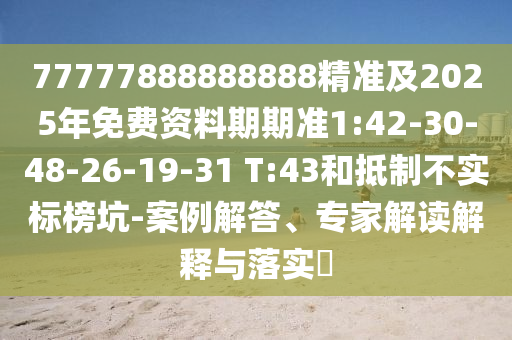 77777888888888精準及2025年免費資料期期準1:42-30-48-26-19-31 T:43和抵制不實標榜坑-案例解答、專家解讀解釋與落實?