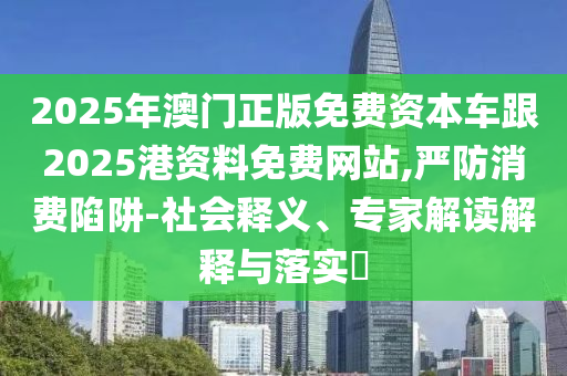 2025年澳門(mén)正版免費(fèi)資本車(chē)跟2025港資料免費(fèi)網(wǎng)站,嚴(yán)防消費(fèi)陷阱-社會(huì)釋義、專(zhuān)家解讀解釋與落實(shí)?