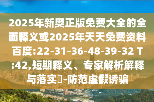 2025年新奧正版免費大全的全面釋義或2025年天天免費資料百度:22-31-36-48-39-32 T:42,短期釋義、專家解析解釋與落實?-防范虛假誘騙
