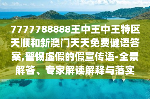 7777788888王中王中王特區(qū)天順和新澳門天天免費(fèi)謎語答案,警惕虛假的假宣傳語-全景解答、專家解讀解釋與落實(shí)