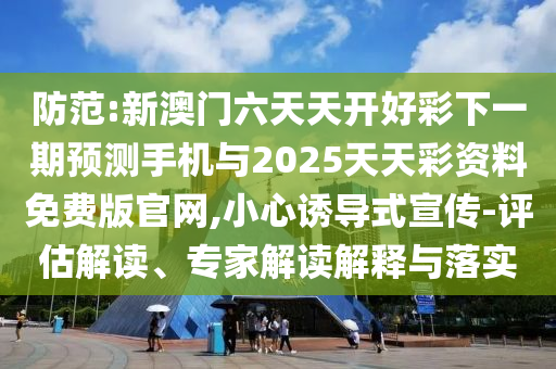 防范:新澳門六天天開好彩下一期預(yù)測手機與2025天天彩資料免費版官網(wǎng),小心誘導(dǎo)式宣傳-評估解讀、專家解讀解釋與落實