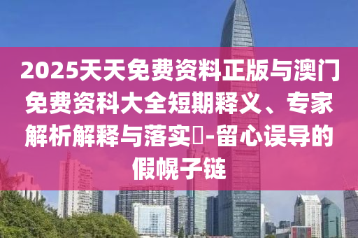 2025天天免費(fèi)資料正版與澳門(mén)免費(fèi)資科大全短期釋義、專家解析解釋與落實(shí)?-留心誤導(dǎo)的假幌子鏈