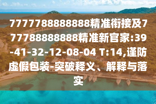 7777788888888精準(zhǔn)銜接及777788888888精準(zhǔn)新官家:39-41-32-12-08-04 T:14,謹(jǐn)防虛假包裝-突破釋義、解釋與落實(shí)