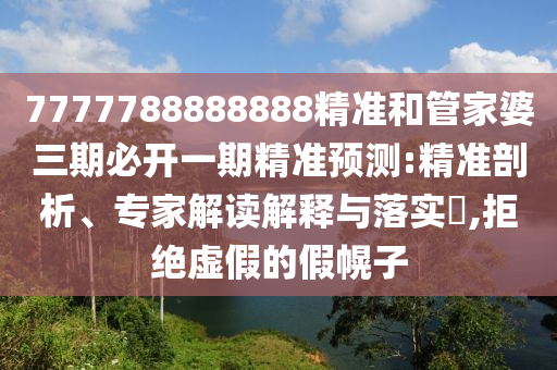 7777788888888精準(zhǔn)和管家婆三期必開一期精準(zhǔn)預(yù)測:精準(zhǔn)剖析、專家解讀解釋與落實?,拒絕虛假的假幌子