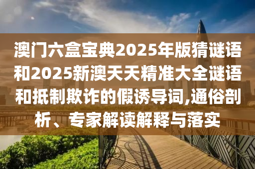 揭開:2025年新澳門天天免費(fèi)謎語或2025年新澳門天天免費(fèi)謎語和拒絕迷惑噱頭陷阱,歷史釋義、專家解讀解釋與落實(shí)?