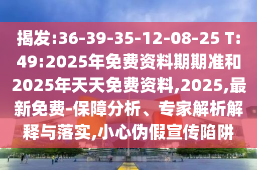 揭發(fā):36-39-35-12-08-25 T:49:2025年免費資料期期準和2025年天天免費資料,2025,最新免費-保障分析、專家解析解釋與落實,小心偽假宣傳陷阱