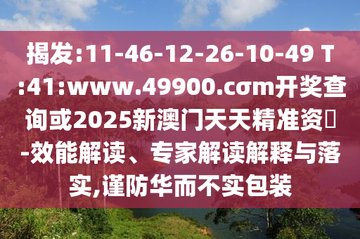 揭發(fā):11-46-12-26-10-49 T:41:www.49900.cσm開獎(jiǎng)查詢或2025新澳門天天精準(zhǔn)資枓-效能解讀、專家解讀解釋與落實(shí),謹(jǐn)防華而不實(shí)包裝