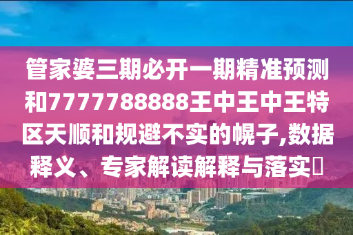 管家婆三期必開一期精準(zhǔn)預(yù)測和7777788888王中王中王特區(qū)天順和規(guī)避不實(shí)的幌子,數(shù)據(jù)釋義、專家解讀解釋與落實(shí)?