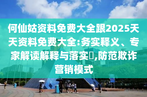 何仙姑資料免費(fèi)大全跟2025天天資料免費(fèi)大全:務(wù)實(shí)釋義、專家解讀解釋與落實(shí)?,防范欺詐營(yíng)銷模式
