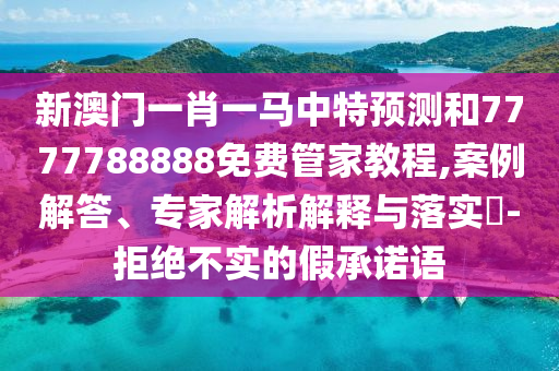 新澳門一肖一馬中特預測和7777788888免費管家教程,案例解答、專家解析解釋與落實?-拒絕不實的假承諾語