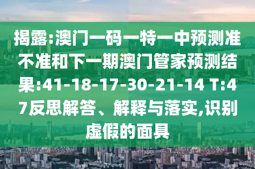 揭露:澳門一碼一特一中預測準不準和下一期澳門管家預測結(jié)果:41-18-17-30-21-14 T:47反思解答、解釋與落實,識別虛假的面具