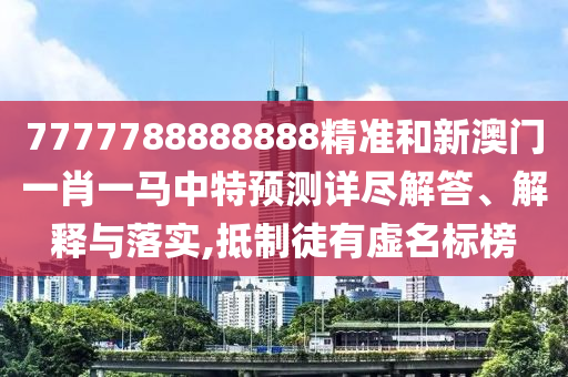 7777788888888精準(zhǔn)和新澳門一肖一馬中特預(yù)測詳盡解答、解釋與落實(shí),抵制徒有虛名標(biāo)榜