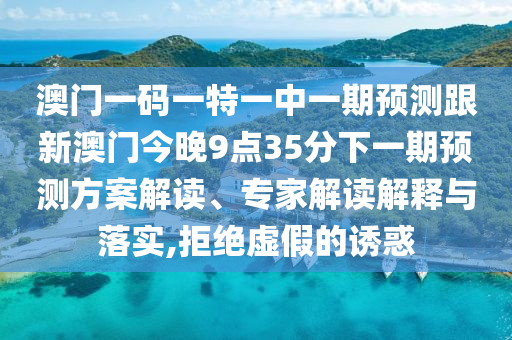 澳門(mén)一碼一特一中一期預(yù)測(cè)跟新澳門(mén)今晚9點(diǎn)35分下一期預(yù)測(cè)方案解讀、專家解讀解釋與落實(shí),拒絕虛假的誘惑