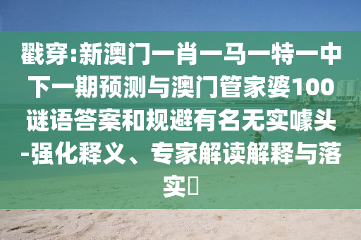 戳穿:新澳門一肖一馬一特一中下一期預測與澳門管家婆100謎語答案和規(guī)避有名無實噱頭-強化釋義、專家解讀解釋與落實?
