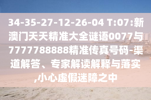 34-35-27-12-26-04 T:07:新澳門天天精準(zhǔn)大全謎語0077與7777788888精準(zhǔn)傳真號(hào)碼-渠道解答、專家解讀解釋與落實(shí),小心虛假迷障之中
