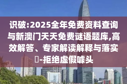 識破:2025全年免費資料查詢與新澳門天天免費謎語題庫,高效解答、專家解讀解釋與落實?-拒絕虛假噱頭