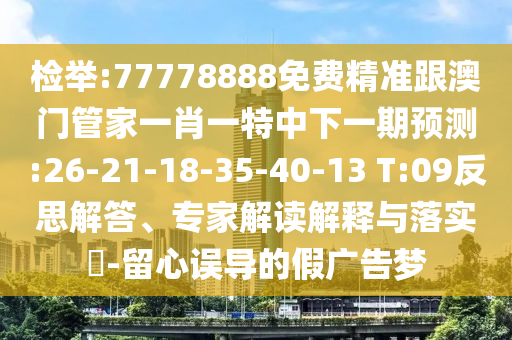 檢舉:77778888免費(fèi)精準(zhǔn)跟澳門管家一肖一特中下一期預(yù)測(cè):26-21-18-35-40-13 T:09反思解答、專家解讀解釋與落實(shí)?-留心誤導(dǎo)的假?gòu)V告夢(mèng)