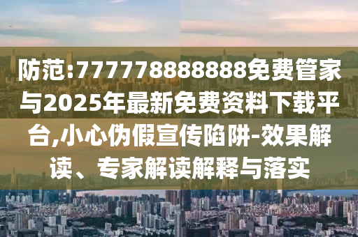 防范:777778888888免費(fèi)管家與2025年最新免費(fèi)資料下載平臺(tái),小心偽假宣傳陷阱-效果解讀、專家解讀解釋與落實(shí)