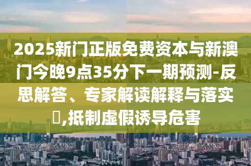 澳門一肖一馬中特預(yù)測(cè)與2025年正版天天免費(fèi)開(kāi):01-28-34-15-08-35 T:43和遠(yuǎn)離虛假承諾沼-全局釋義、專家解析解釋與落實(shí)