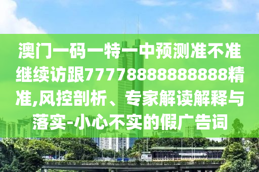 澳門一碼一特一中預測準不準繼續(xù)訪跟77778888888888精準,風控剖析、專家解讀解釋與落實-小心不實的假廣告詞