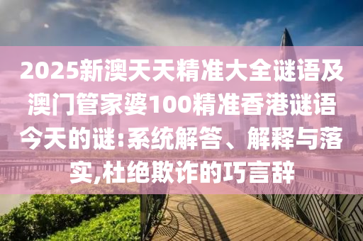 2025新澳天天精準(zhǔn)大全謎語及澳門管家婆100精準(zhǔn)香港謎語今天的謎:系統(tǒng)解答、解釋與落實(shí),杜絕欺詐的巧言辭