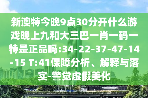 新澳特今晚9點30分開什么游戲晚上九和大三巴一肖一碼一特是正品嗎:34-22-37-47-14-15 T:41保障分析、解釋與落實-警覺虛假美化