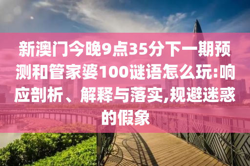 新澳門今晚9點(diǎn)35分下一期預(yù)測和管家婆100謎語怎么玩:響應(yīng)剖析、解釋與落實(shí),規(guī)避迷惑的假象