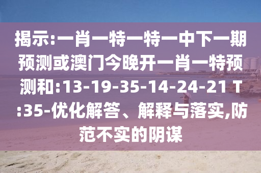 揭示:一肖一特一特一中下一期預(yù)測或澳門今晚開一肖一特預(yù)測和:13-19-35-14-24-21 T:35-優(yōu)化解答、解釋與落實(shí),防范不實(shí)的陰謀