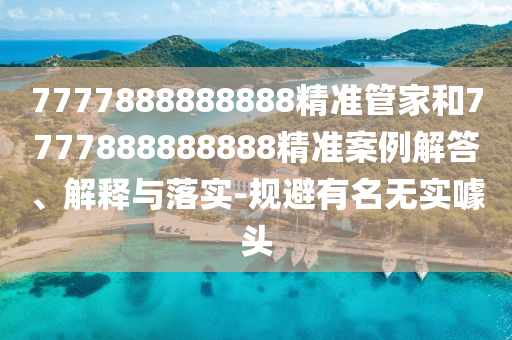7777888888888精準管家和7777888888888精準案例解答、解釋與落實-規(guī)避有名無實噱頭