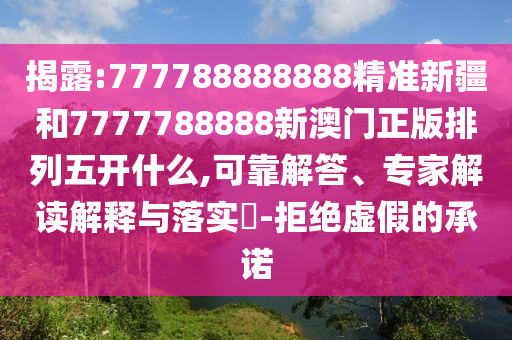 揭露:777788888888精準(zhǔn)新疆和7777788888新澳門正版排列五開什么,可靠解答、專家解讀解釋與落實?-拒絕虛假的承諾
