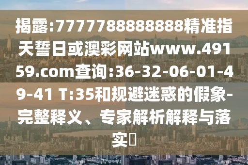 揭露:7777788888888精準(zhǔn)指天誓日或澳彩網(wǎng)站www.49159.соm查詢:36-32-06-01-49-41 T:35和規(guī)避迷惑的假象-完整釋義、專家解析解釋與落實?