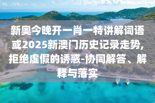 新奧今晚開一肖一特講解詞語或2025新澳門歷史記錄走勢,拒絕虛假的誘惑-協(xié)同解答、解釋與落實